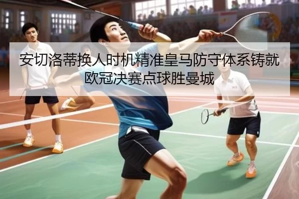 安切洛蒂换人时机精准皇马防守体系铸就欧冠决赛点球胜曼城