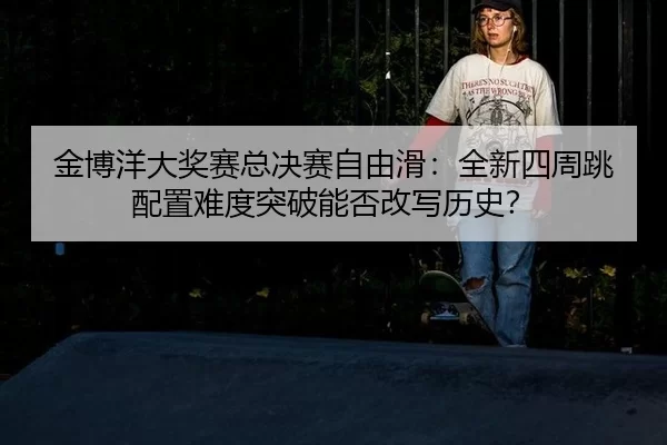 jin-bo-yang-da-jiang-sai-zong-jue-sai-zi-you-hua-quan-xin-si-zhou-tiao-pei-zhi-nan-du-tu-po-neng-fou-gai-xie-li-shi-2-872.jpg