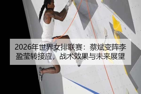 2026年世界女排联赛：蔡斌变阵李盈莹转接应，战术效果与未来展望