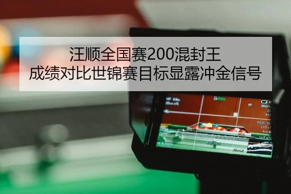 汪顺全国赛200混封王 成绩对比世锦赛目标显露冲金信号