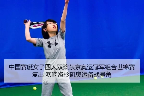 中国赛艇女子四人双桨东京奥运冠军组合世锦赛复出 吹响洛杉矶奥运备战号角